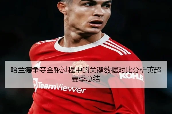 哈兰德争夺金靴过程中的关键数据对比分析英超赛季总结