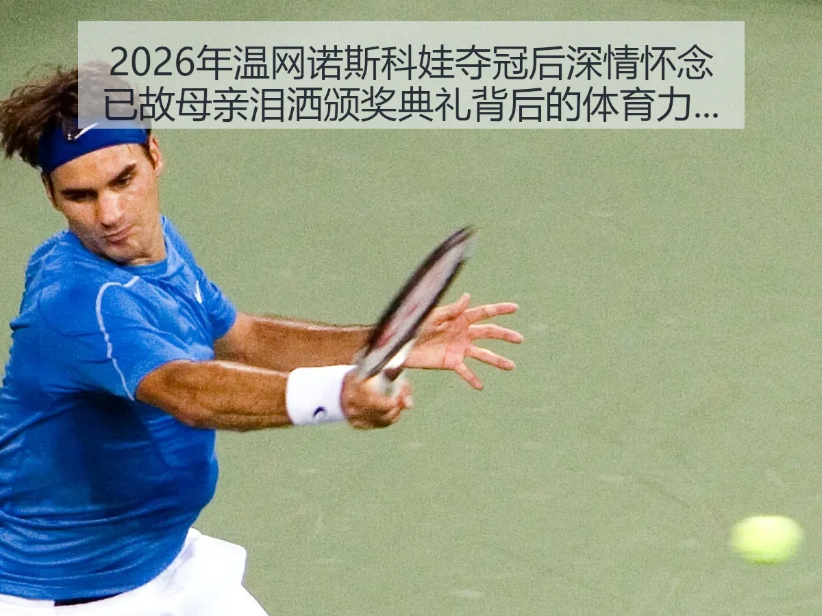 2026年温网诺斯科娃夺冠后深情怀念已故母亲泪洒颁奖典礼背后的体育力量